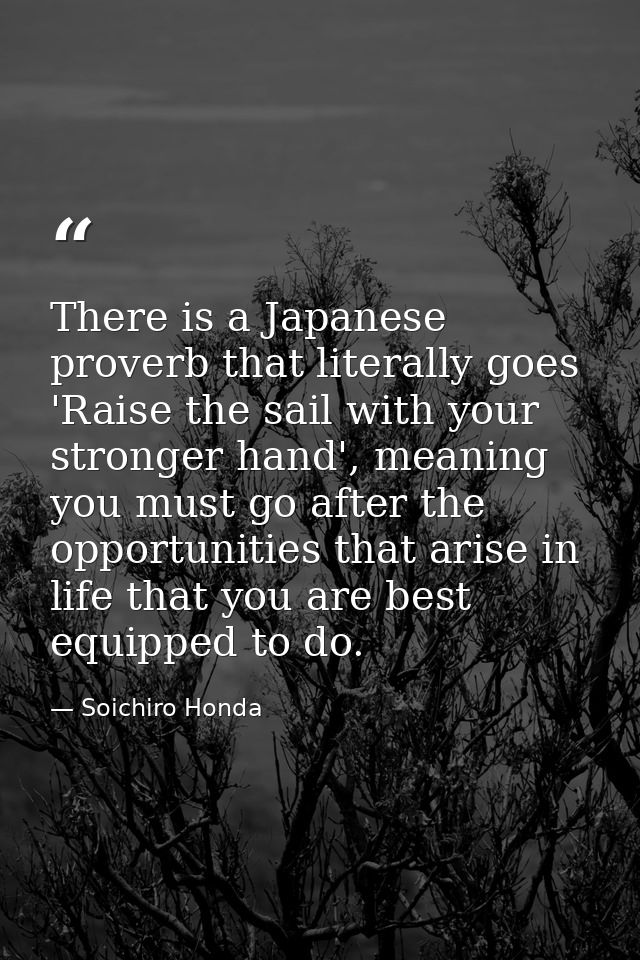 There is a Japanese proverb that literally goes 'Raise the sail with your stronger hand', meaning you must go after the  — Soichiro Honda