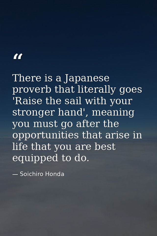 There is a Japanese proverb that literally goes 'Raise the sail with your stronger hand', meaning you must go after the  — Soichiro Honda