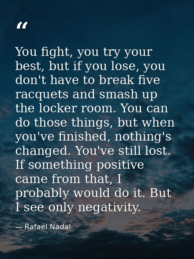 You fight, you try your best, but if you lose, you don't have to break five racquets and smash up the locker room. You c — Rafael Nadal