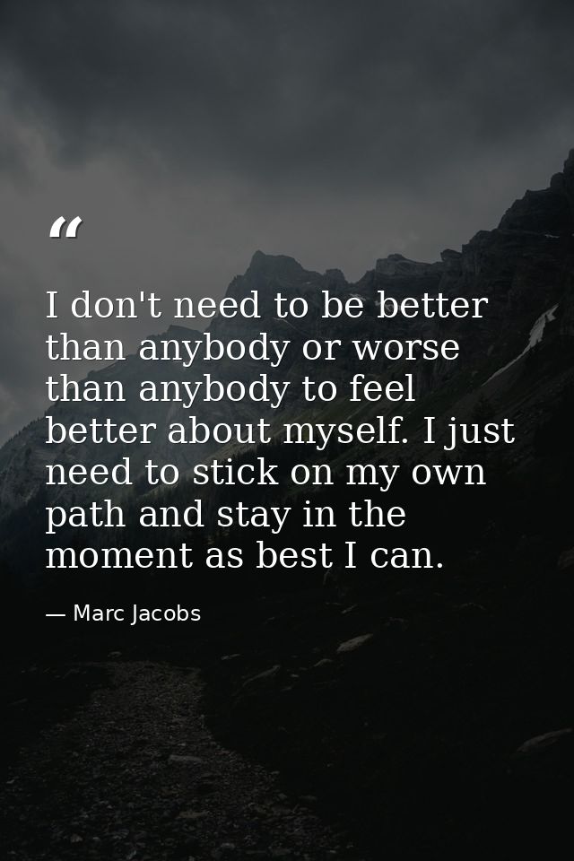 I don't need to be better than anybody or worse than anybody to feel better about myself. I just need to stick on my own — Marc Jacobs