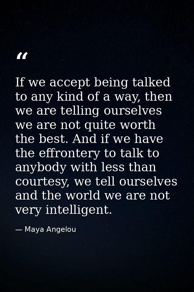 If we accept being talked to any kind of a way, then we are telling ourselves we are not quite worth the best. And if we — Maya Angelou