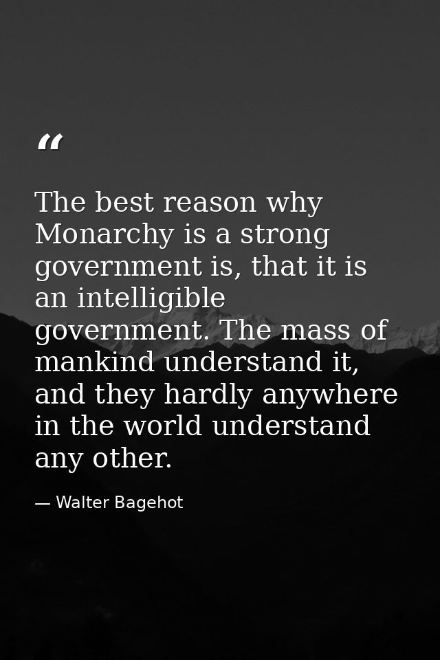 The best reason why Monarchy is a strong government is, that it is an intelligible government. The mass of mankind under — Walter Bagehot