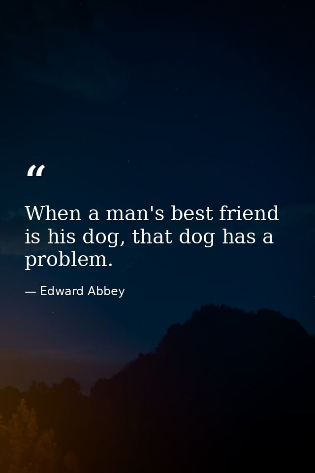 When a man's best friend is his dog, that dog has a problem. — Edward Abbey
