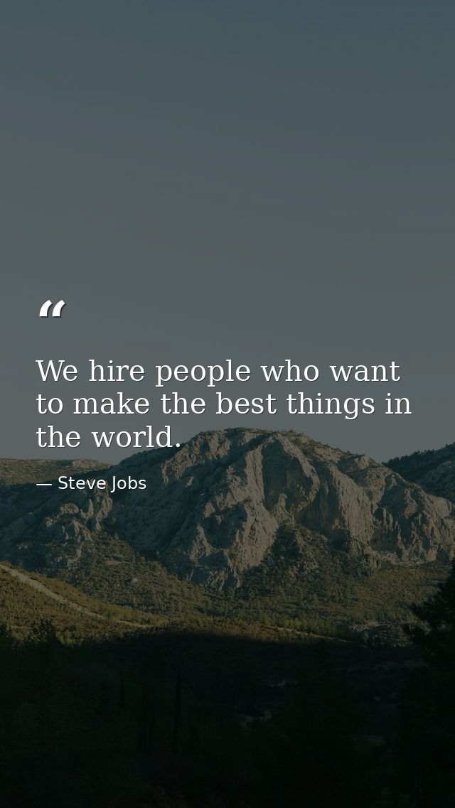 We hire people who want to make the best things in the world. — Steve Jobs