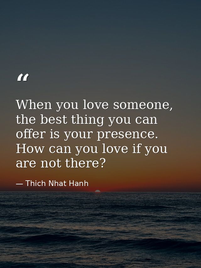 When you love someone, the best thing you can offer is your presence. How can you love if you are not there? — Thich Nhat Hanh