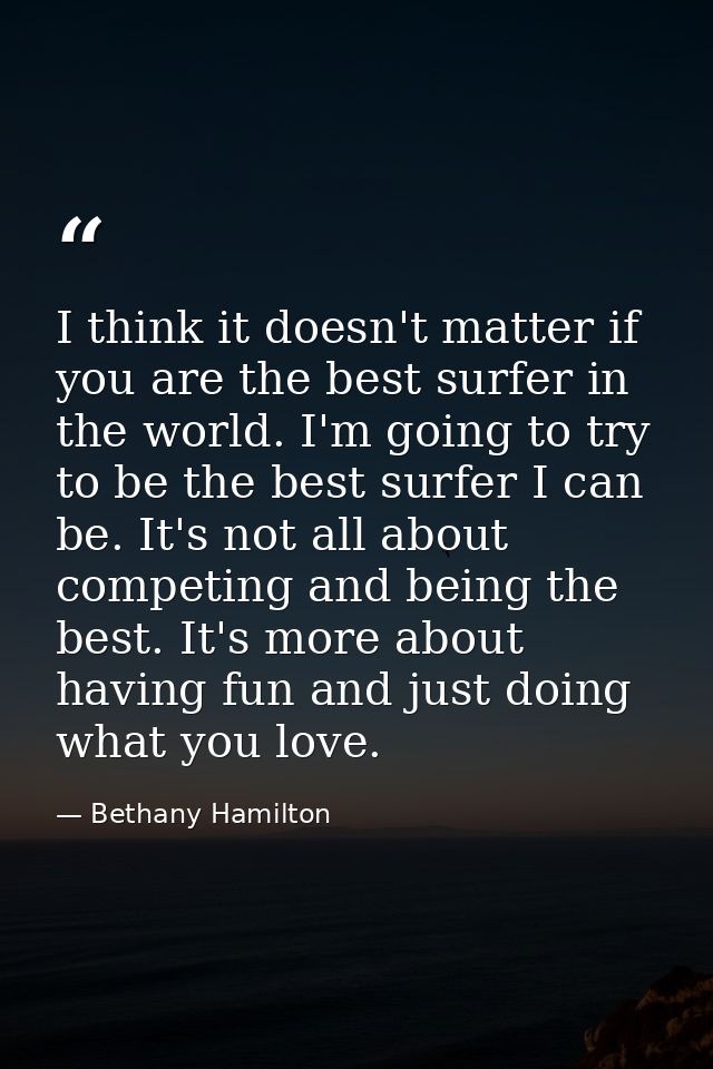 I think it doesn't matter if you are the best surfer in the world. I'm going to try to be the best surfer I can be. It's — Bethany Hamilton