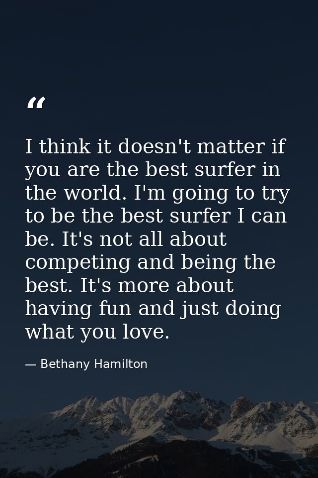 I think it doesn't matter if you are the best surfer in the world. I'm going to try to be the best surfer I can be. It's — Bethany Hamilton