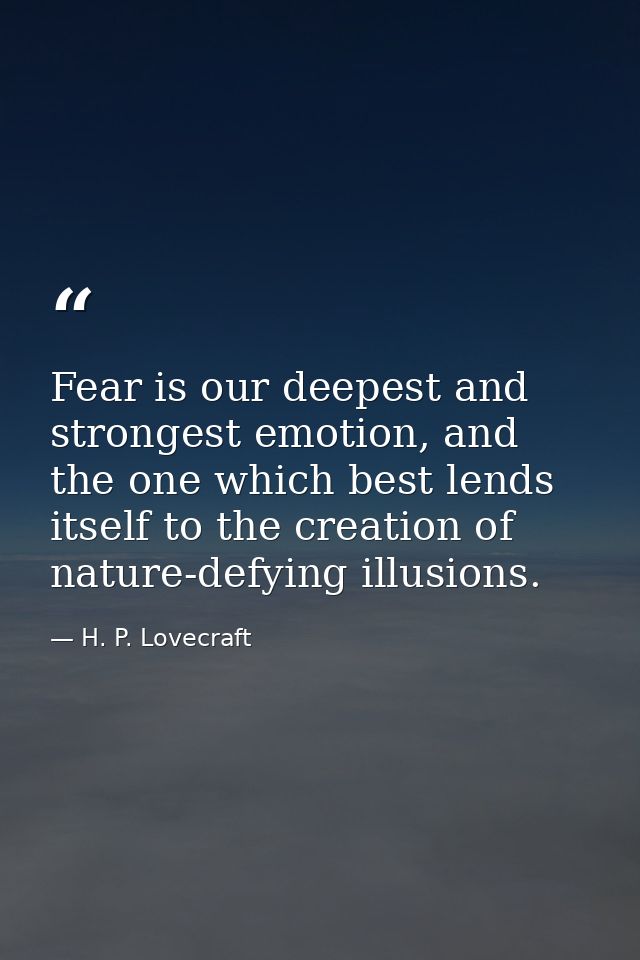 Fear is our deepest and strongest emotion, and the one which best lends itself to the creation of nature-defying illusio — H. P. Lovecraft