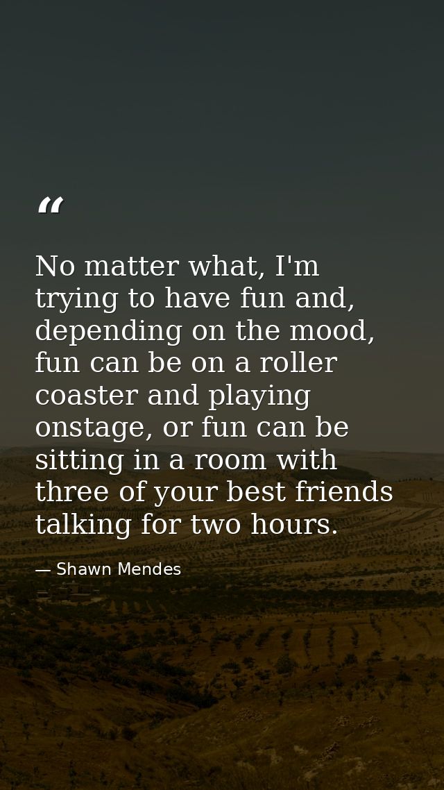 No matter what, I'm trying to have fun and, depending on the mood, fun can be on a roller coaster and playing onstage, o — Shawn Mendes