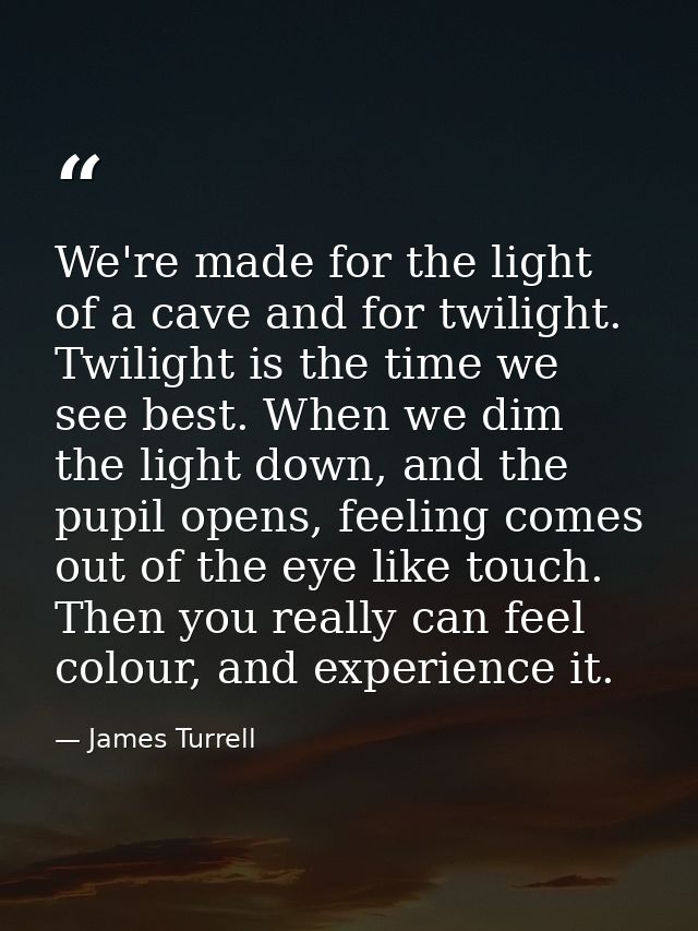 We're made for the light of a cave and for twilight. Twilight is the time we see best. When we dim the light down, and t — James Turrell
