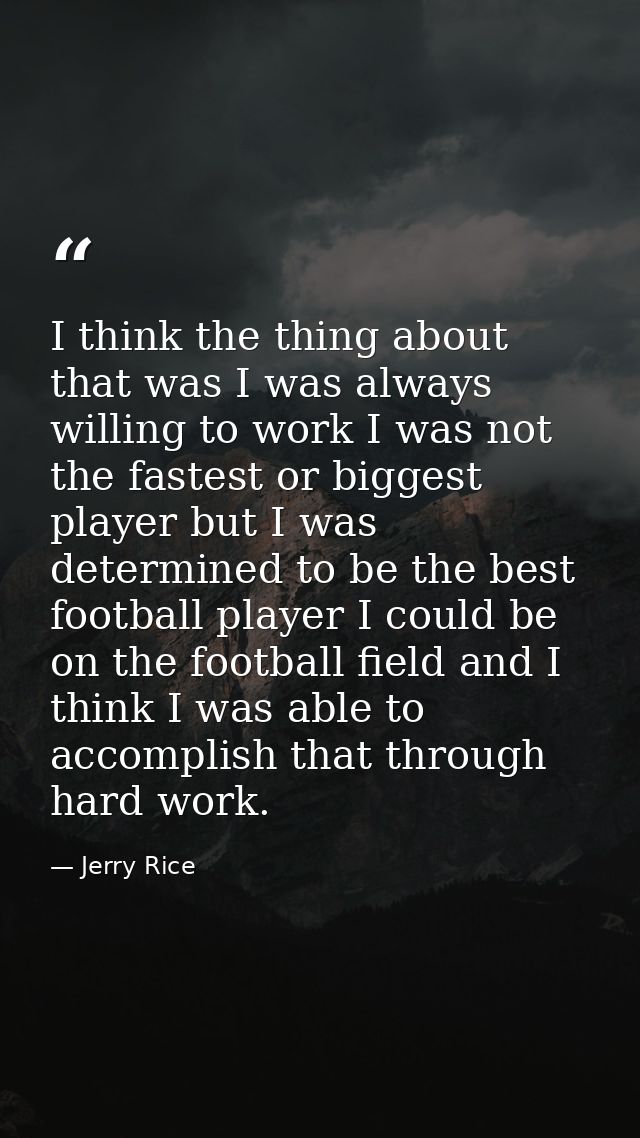 I think the thing about that was I was always willing to work I was not the fastest or biggest player but I was determin — Jerry Rice
