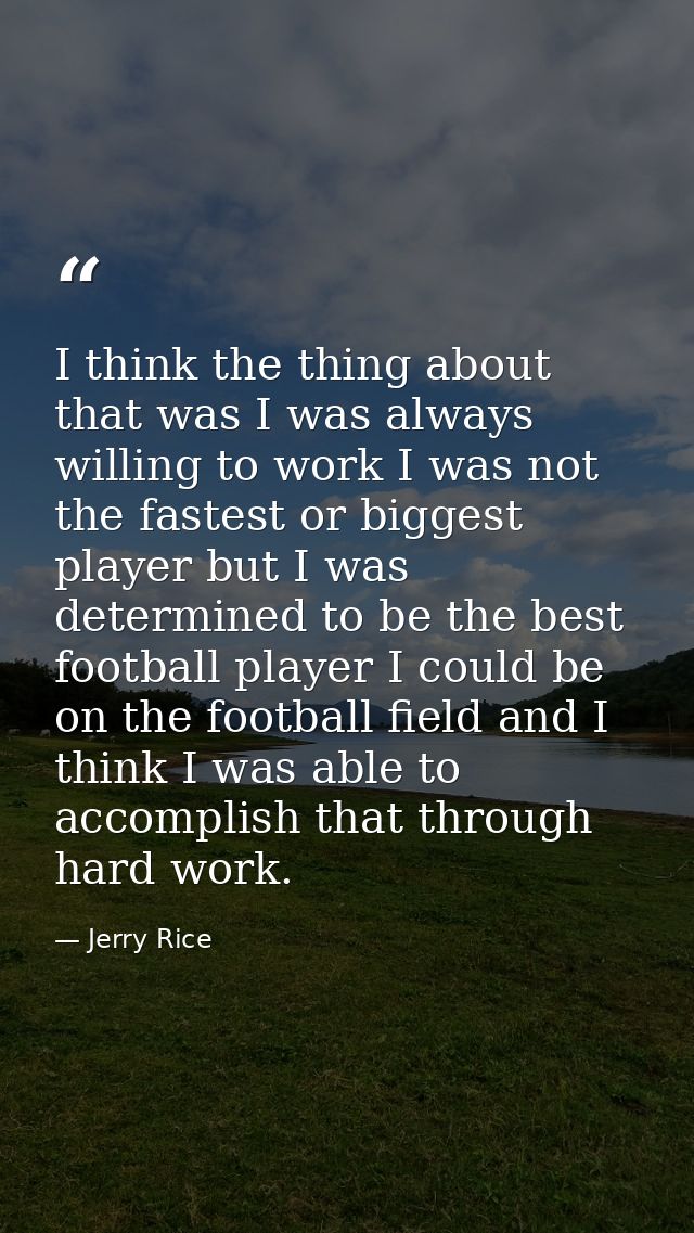 I think the thing about that was I was always willing to work I was not the fastest or biggest player but I was determin — Jerry Rice
