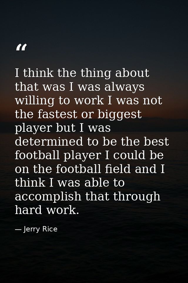 I think the thing about that was I was always willing to work I was not the fastest or biggest player but I was determin — Jerry Rice