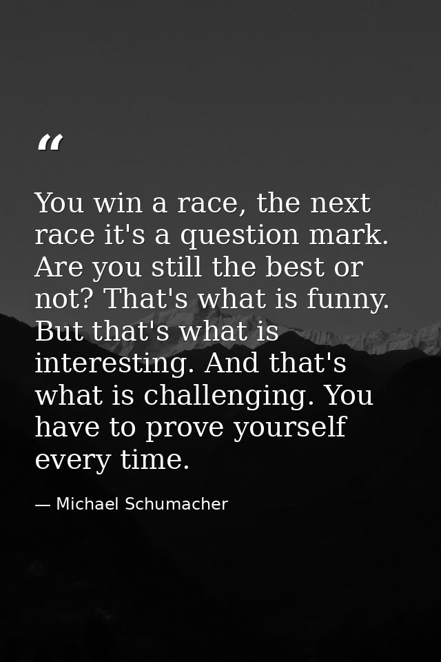 You win a race, the next race it's a question mark. Are you still the best or not? That's what is funny. But that's what — Michael Schumacher