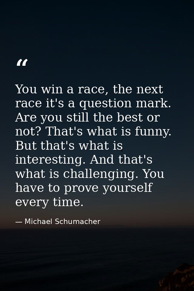 You win a race, the next race it's a question mark. Are you still the best or not? That's what is funny. But that's what — Michael Schumacher