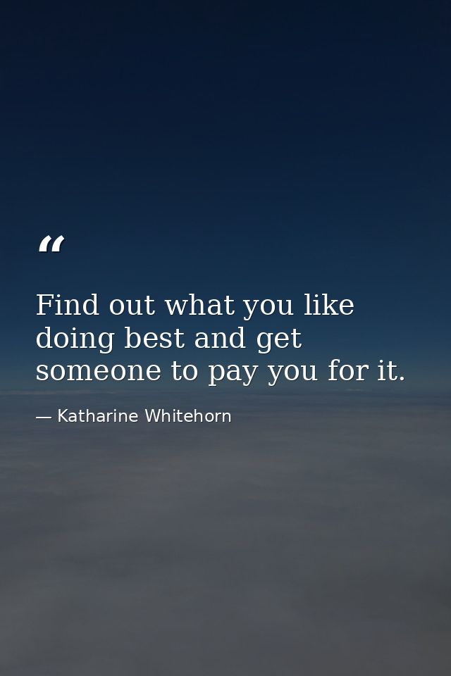 Find out what you like doing best and get someone to pay you for it. — Katharine Whitehorn