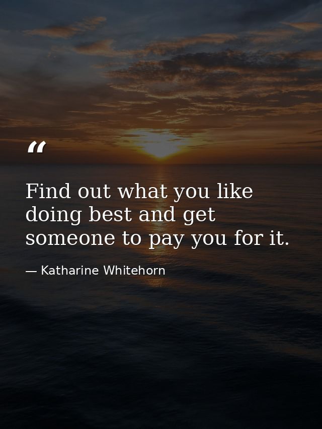 Find out what you like doing best and get someone to pay you for it. — Katharine Whitehorn
