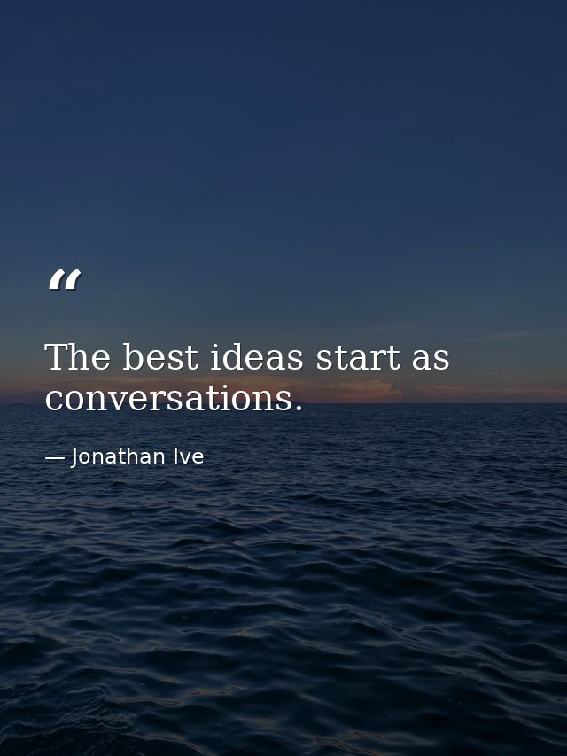The best ideas start as conversations. — Jonathan Ive