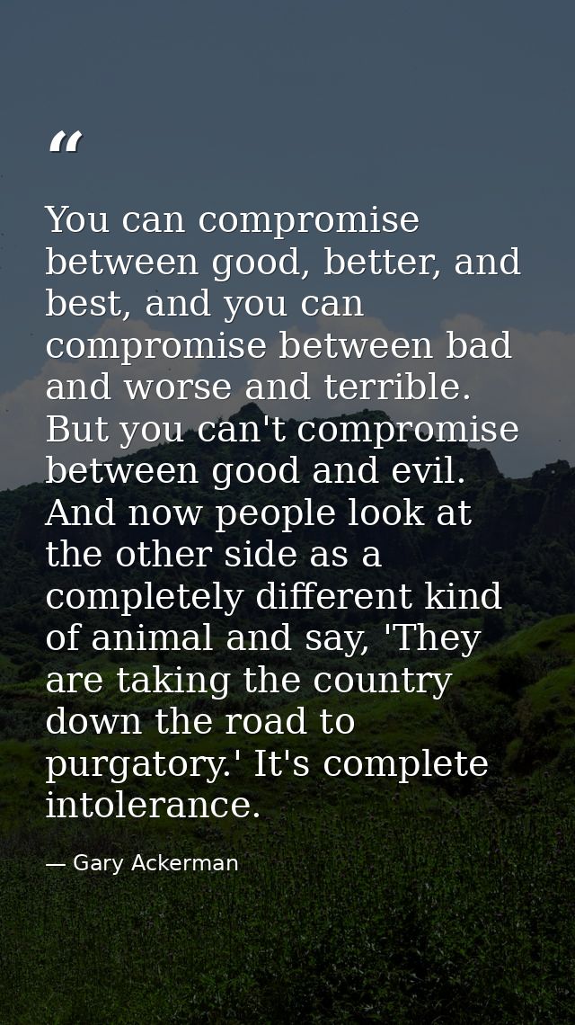 You can compromise between good, better, and best, and you can compromise between bad and worse and terrible. But you ca — Gary Ackerman