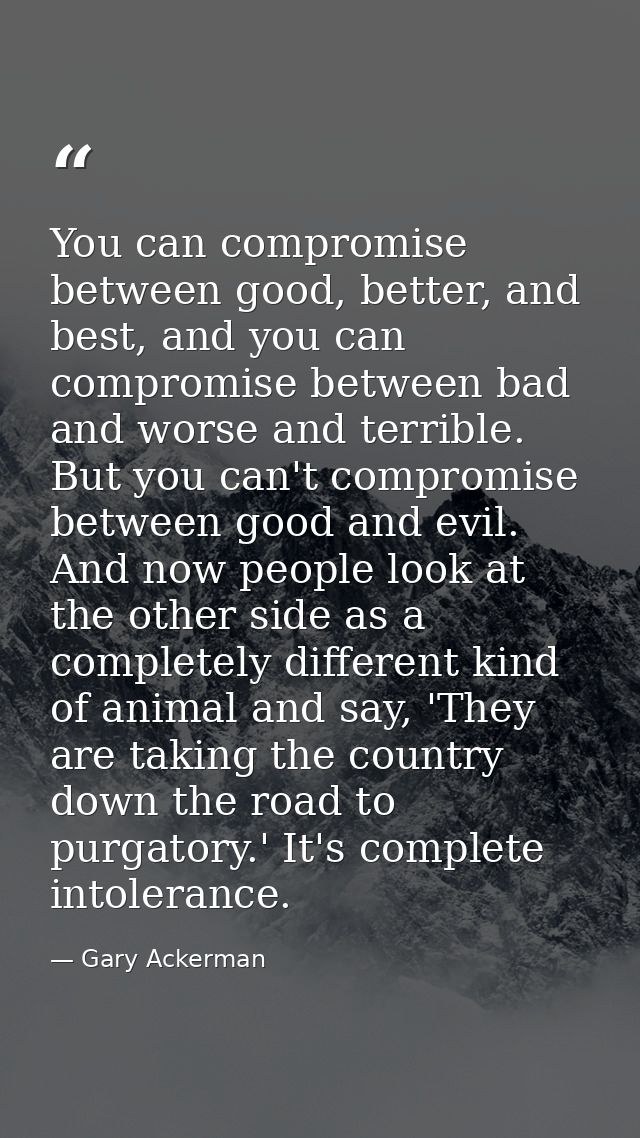 You can compromise between good, better, and best, and you can compromise between bad and worse and terrible. But you ca — Gary Ackerman