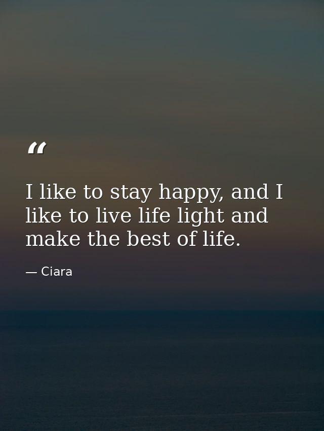 I like to stay happy, and I like to live life light and make the best of life. — Ciara