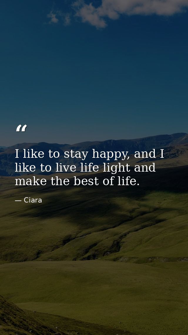 I like to stay happy, and I like to live life light and make the best of life. — Ciara