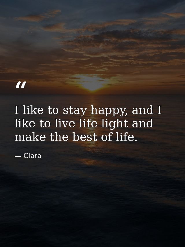 I like to stay happy, and I like to live life light and make the best of life. — Ciara