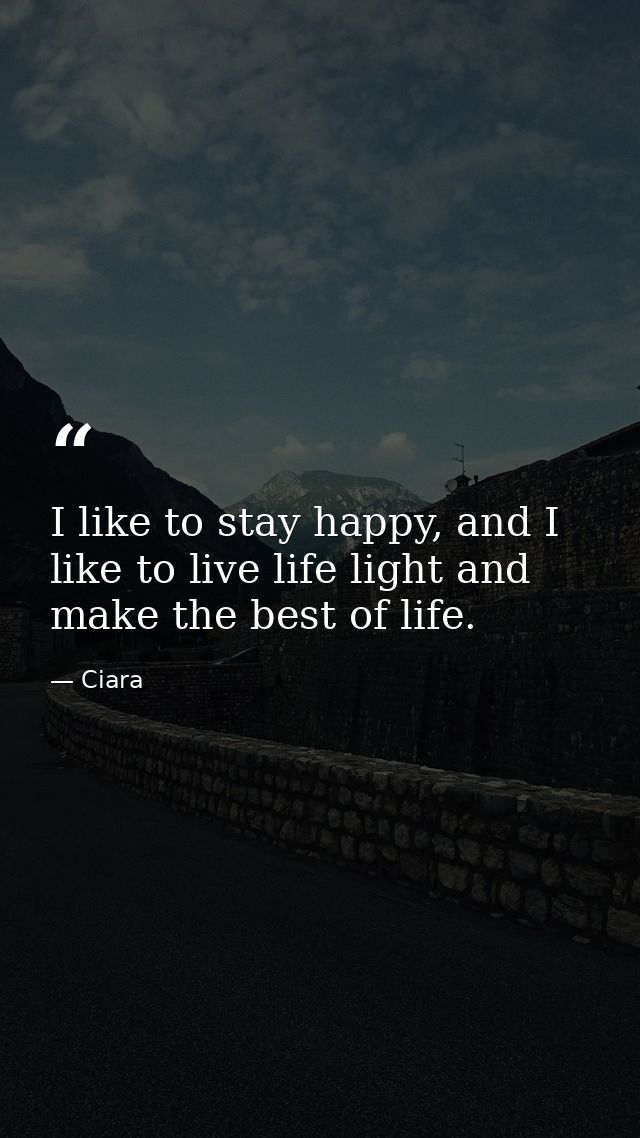 I like to stay happy, and I like to live life light and make the best of life. — Ciara