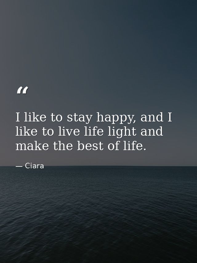 I like to stay happy, and I like to live life light and make the best of life. — Ciara
