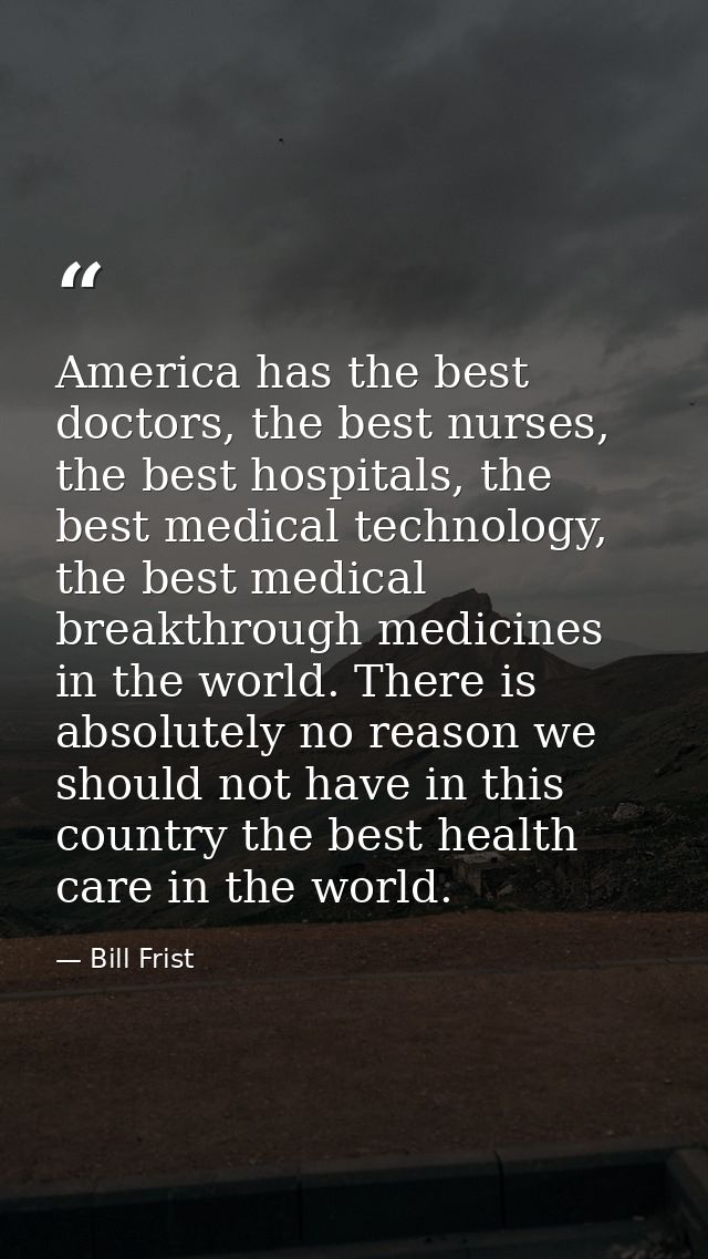 America has the best doctors, the best nurses, the best hospitals, the best medical technology, the best medical breakth — Bill Frist
