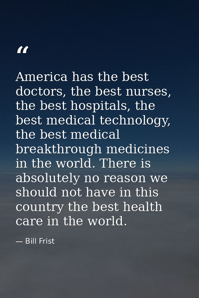 America has the best doctors, the best nurses, the best hospitals, the best medical technology, the best medical breakth — Bill Frist