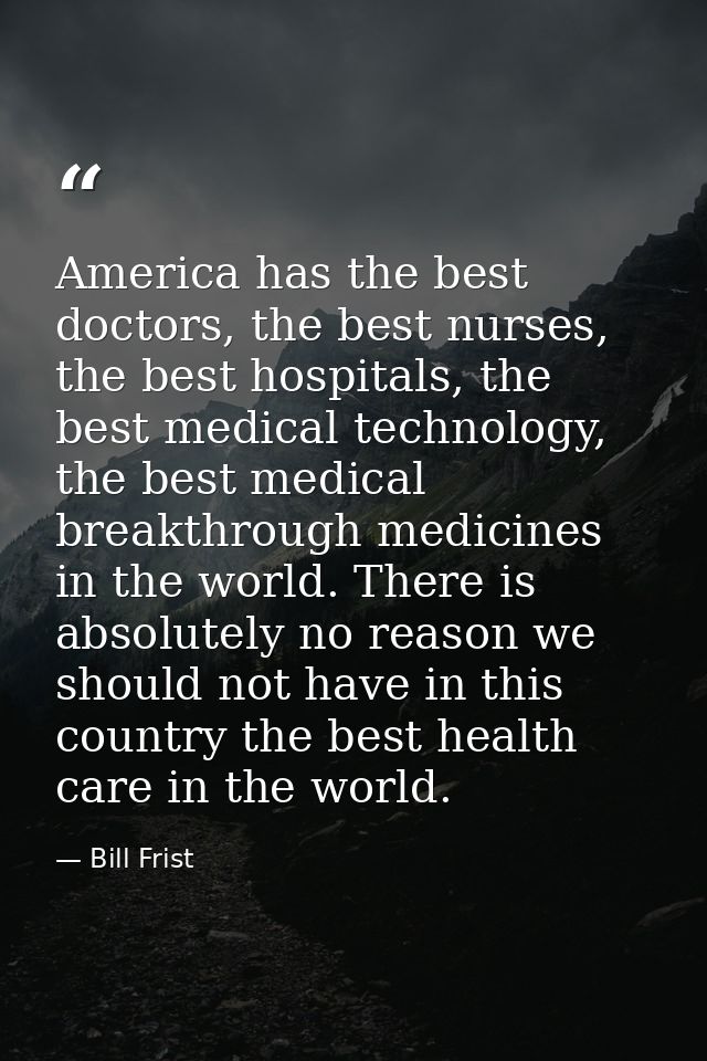 America has the best doctors, the best nurses, the best hospitals, the best medical technology, the best medical breakth — Bill Frist