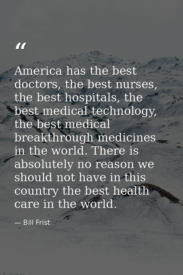 America has the best doctors, the best nurses, the best hospitals, the best medical technology, the best medical breakth — Bill Frist