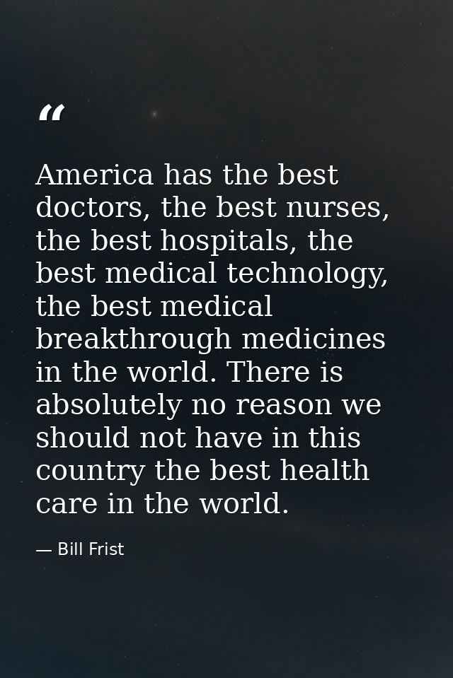 America has the best doctors, the best nurses, the best hospitals, the best medical technology, the best medical breakth — Bill Frist