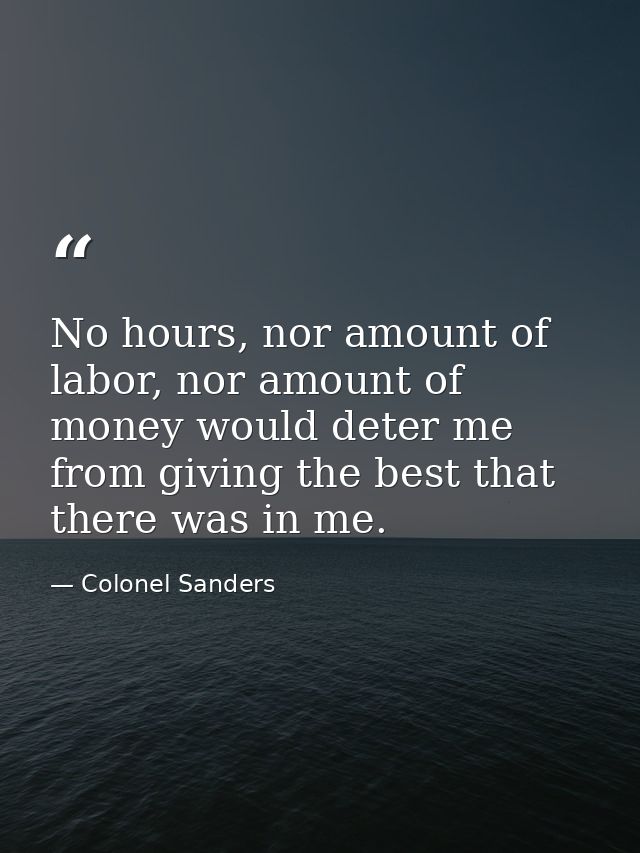 No hours, nor amount of labor, nor amount of money would deter me from giving the best that there was in me. — Colonel Sanders