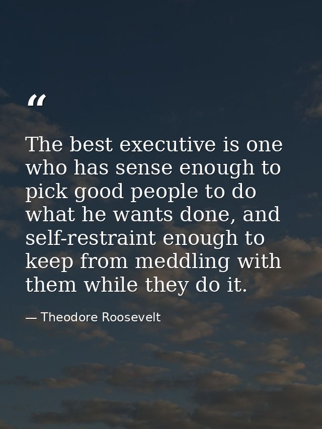 The best executive is one who has sense enough to pick good people to do what he wants done, and self-restraint enough t — Theodore Roosevelt