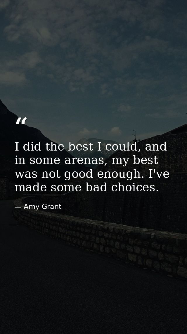 I did the best I could, and in some arenas, my best was not good enough. I've made some bad choices. — Amy Grant