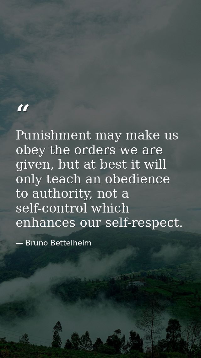 Punishment may make us obey the orders we are given, but at best it will only teach an obedience to authority, not a sel — Bruno Bettelheim