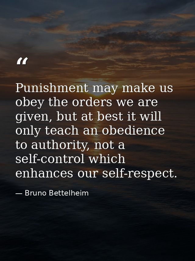 Punishment may make us obey the orders we are given, but at best it will only teach an obedience to authority, not a sel — Bruno Bettelheim