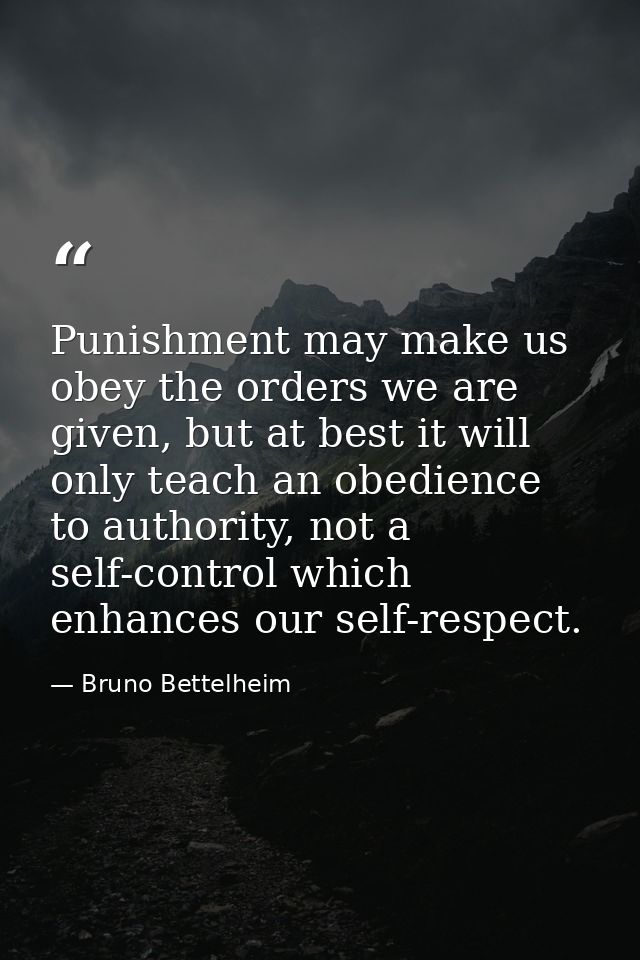 Punishment may make us obey the orders we are given, but at best it will only teach an obedience to authority, not a sel — Bruno Bettelheim