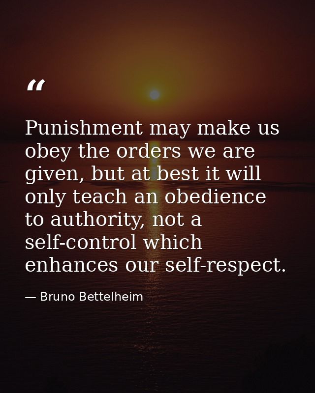 Punishment may make us obey the orders we are given, but at best it will only teach an obedience to authority, not a sel — Bruno Bettelheim