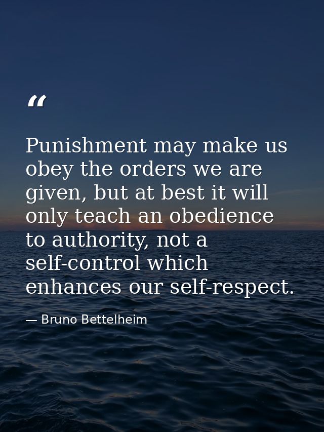 Punishment may make us obey the orders we are given, but at best it will only teach an obedience to authority, not a sel — Bruno Bettelheim
