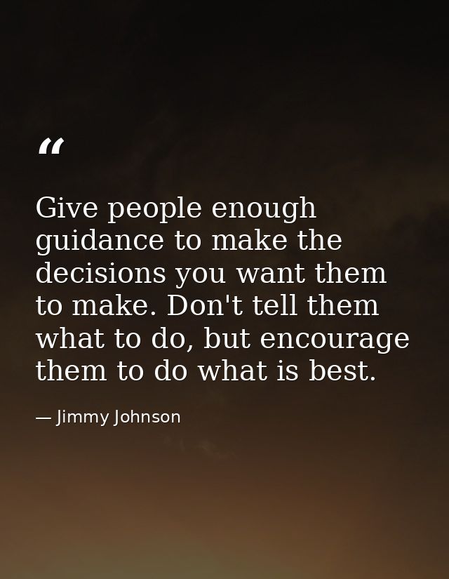 Give people enough guidance to make the decisions you want them to make. Don't tell them what to do, but encourage them  — Jimmy Johnson