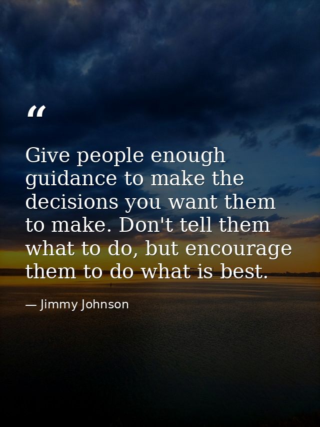Give people enough guidance to make the decisions you want them to make. Don't tell them what to do, but encourage them  — Jimmy Johnson
