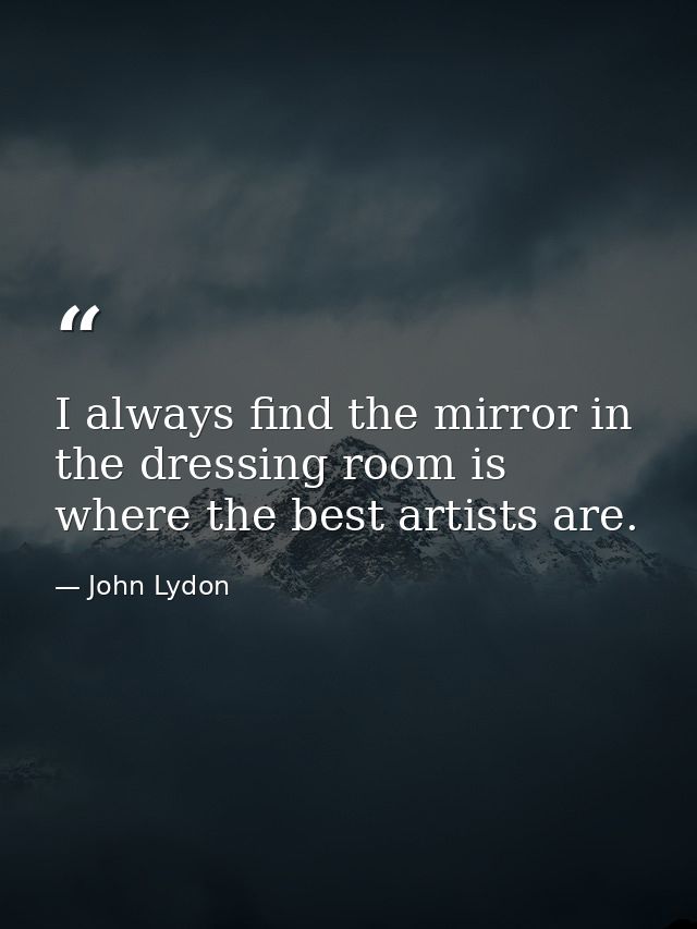 I always find the mirror in the dressing room is where the best artists are. — John Lydon