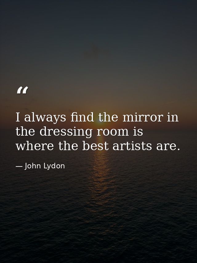I always find the mirror in the dressing room is where the best artists are. — John Lydon