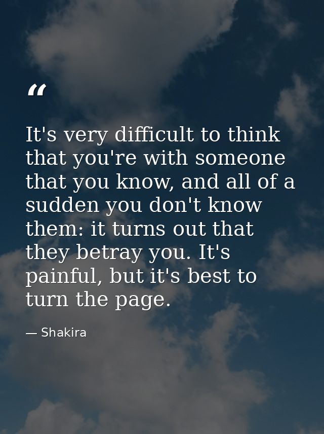 It's very difficult to think that you're with someone that you know, and all of a sudden you don't know them: it turns o — Shakira