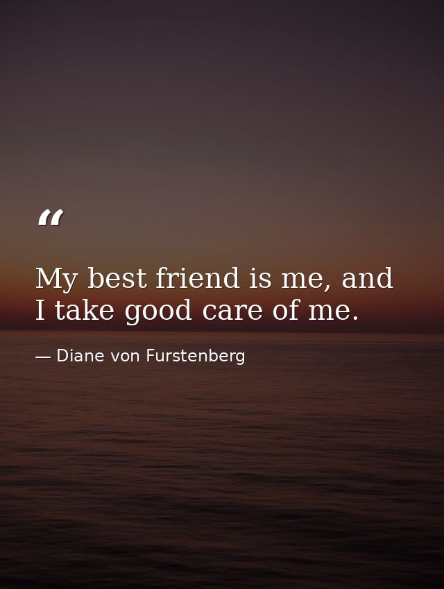 My best friend is me, and I take good care of me. — Diane von Furstenberg