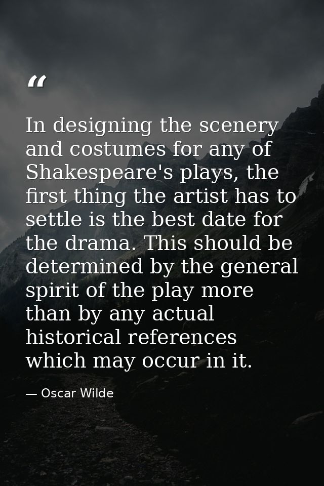 In designing the scenery and costumes for any of Shakespeare's plays, the first thing the artist has to settle is the be — Oscar Wilde