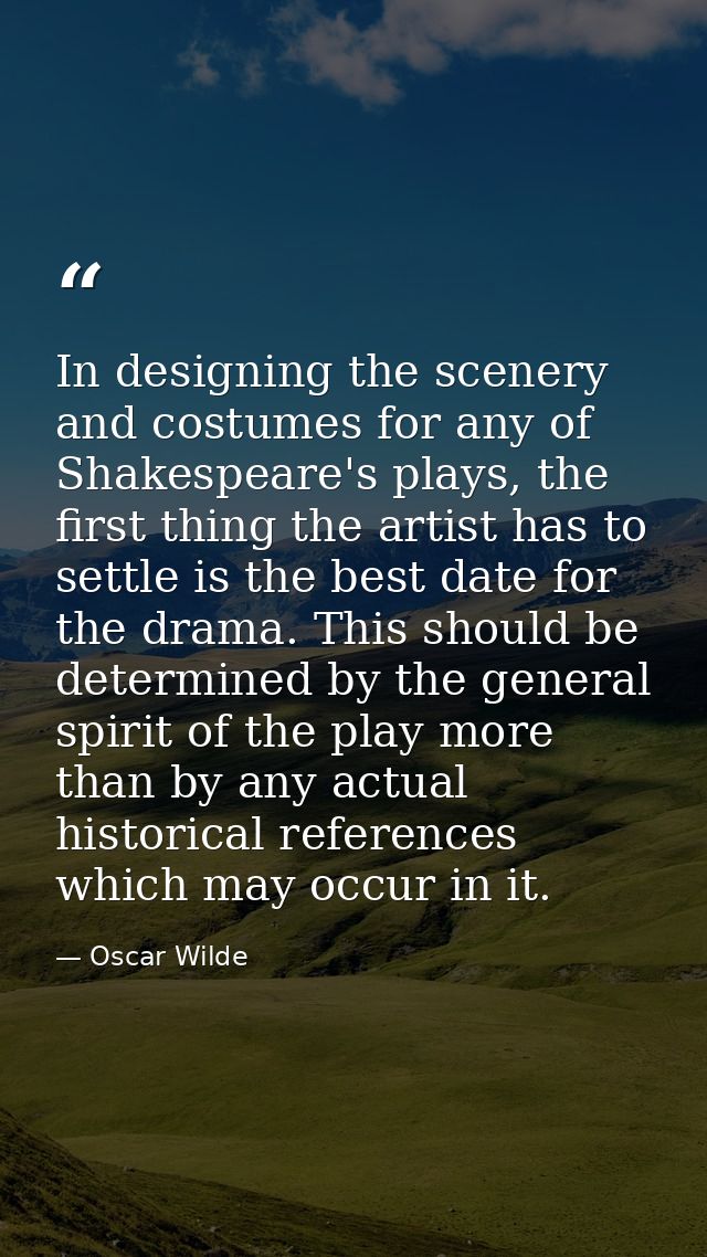 In designing the scenery and costumes for any of Shakespeare's plays, the first thing the artist has to settle is the be — Oscar Wilde